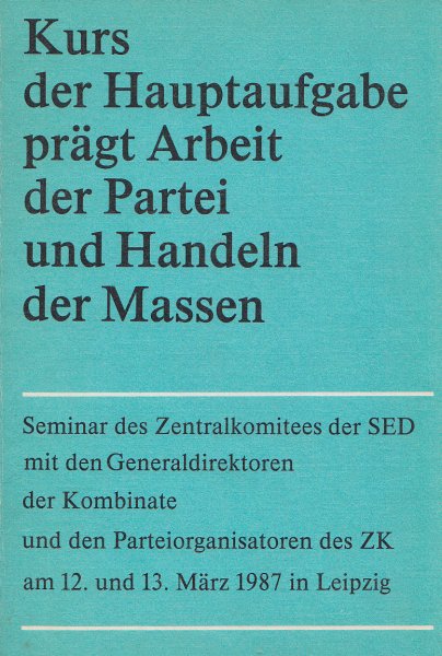 Kurs der Hauptaufgabe prägt die Arbeit der Partei und Handeln der Massen. Seminar des ZK d. SED mit den Generaldirektoren d. Kombinate u. den Parteiorganisatoren d. ZK 12. u. 13.3. 1987 in Lpz.